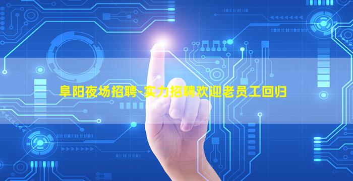 阜阳夜场招聘-实力招聘欢迎老员工回归
